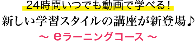 24時間いつでも動画で学べる！新しい学習スタイルの講座が新登場♪～eラーニングコース～