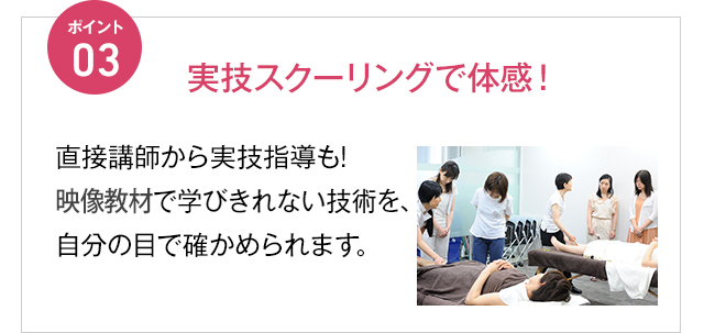 さらに！ポイント03 技スクーリングで体感！直接講師から実技指導も!映像教材で学びきれない技術を、自分の目で確かめられます。