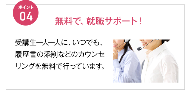 さらに！ポイント04 無料で、就職サポート！受講生一人一人に、いつでも、履歴書の添削などのカウンセリングを無料で行っています。