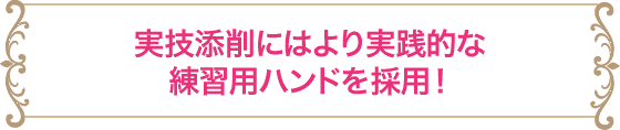 実技添削にはより実践的な練習用ハンドを採用！