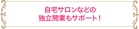 自宅サロンなどの独立開業もサポート！