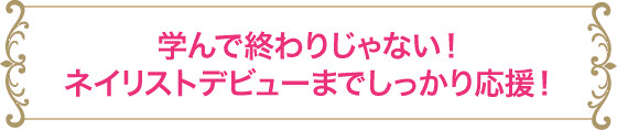 学んで終わりじゃない！ネイリストデビューまでしっかり応援！