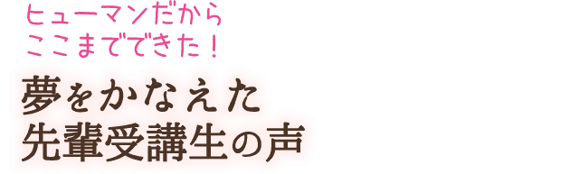 ヒューマンだからここまでできた！夢をかなえた先輩受講生の声