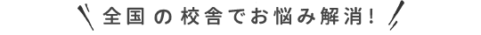 全国の校舎でお悩み解消!