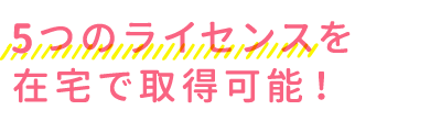 5つのライセンスを在宅で取得可能！
