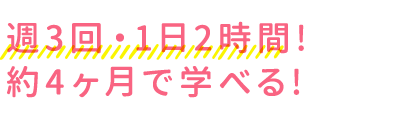 週3回・1日2時間!約4ヶ月で学べる!