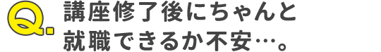 Q.講座修了後にちゃんと就職できるか不安…。