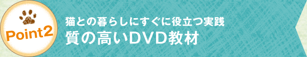 point2 猫との暮らしにすぐに役立つ実践「質の高いDVD教材」