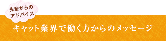 先輩からのアドバイス！キャット業界で働く方からのメッセージ