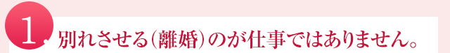 別れさせる（離婚）のが仕事ではありません。