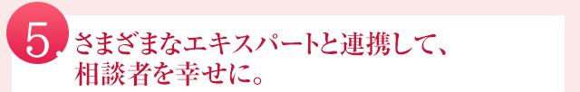 さまざまなエキスパートと連携して、相談者を幸せに。