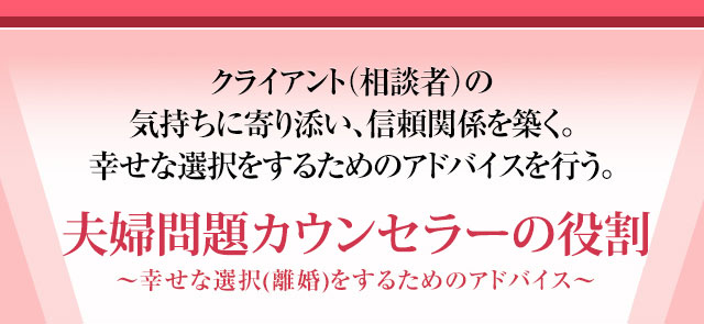 クライアント（相談者）の気持ちに寄り添い、信頼関係を築く。幸せな選択をするためのアドバイスを行う