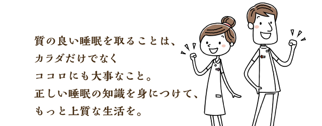 質の良い睡眠をとることは、カラダだけでなくココロにも大事なこと。正しい睡眠の知識を身につけて、もっと上質な生活を。